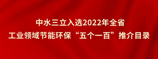 ?中水三立入選2022年全省工業(yè)領(lǐng)域節(jié)能環(huán)?！拔鍌€一百”推介目錄