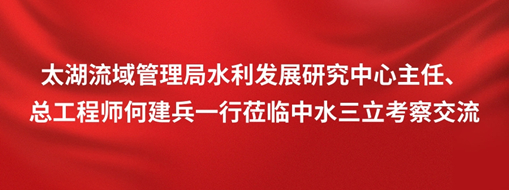 ?太湖流域管理局水利發(fā)展研究中心主任、總工程師何建兵一行蒞臨中水三立考察交流