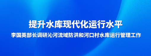 ?提升水庫(kù)現(xiàn)代化運(yùn)行水平，李國(guó)英部長(zhǎng)調(diào)研沁河流域防洪和河口村水庫(kù)運(yùn)行管理工作